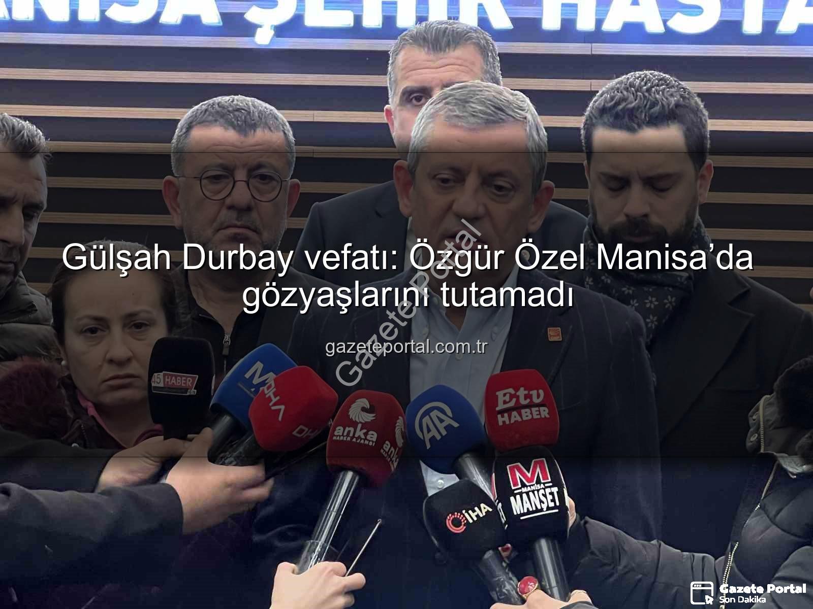 Gülşah Durbay vefatı - Gülşah Durbay vefatı: Özgür Özel Manisa’da gözyaşlarını tutamadı