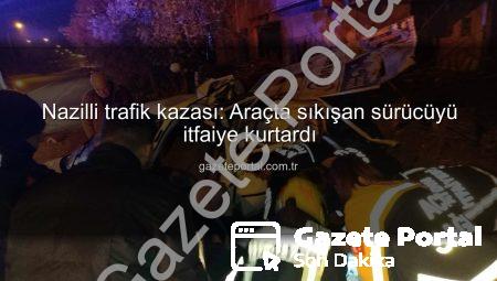 Nazilli trafik kazası: Araçta sıkışan sürücüyü itfaiye kurtardı