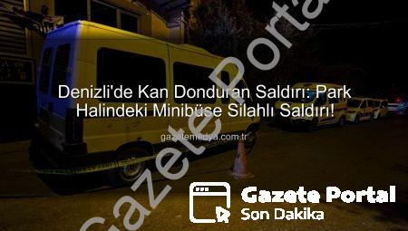 Denizli’de Kan Donduran Saldırı: Park Halindeki Minibüs Kurşunlandı, Ekipler Peş Peşine Düştü