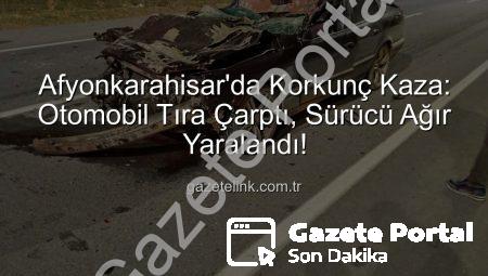 Afyonkarahisar’da Korkunç Kaza: Otomobil Tıra Arkadan Çarptı, Sürücü Ağır Yaralandı