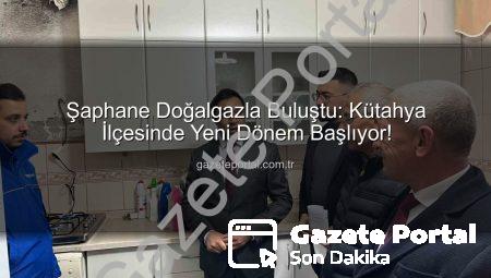 Şaphane Doğalgazla Buluştu: Kütahya İlçesinde Yeni Dönem Başlıyor!
