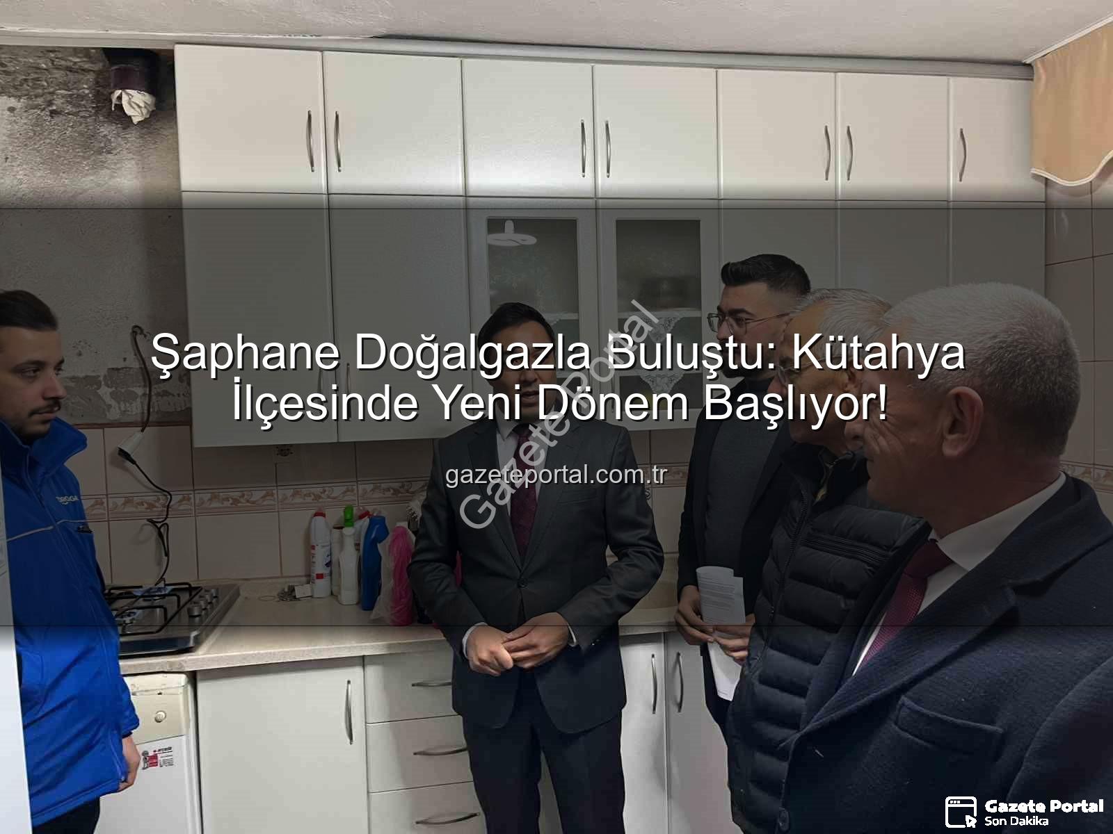 Şaphane doğalgaz - Şaphane Doğalgazla Buluştu: Kütahya İlçesinde Yeni Dönem Başlıyor!