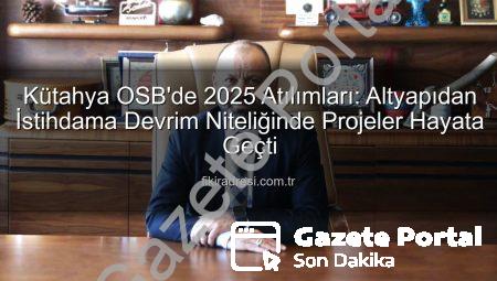 Kütahya OSB 2025’te Dev Adımlar Attı: Altyapıdan İstihdama Kapsamlı Yatırımlar