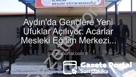 Aydın’da Gençlere Yeni Ufuklar Açılıyor: Acarlar Mesleki Eğitim Merkezi Hizmete Girdi