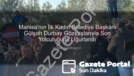 Manisa’nın İlk Kadın Belediye Başkanı Gülşah Durbay Gözyaşlarıyla Ebediyete Uğurlandı