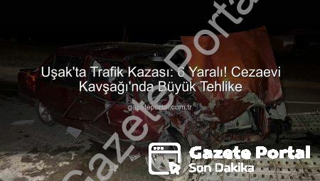 Uşak’ta Trafik Kazası: 6 Yaralı! Cezaevi Kavşağı’nda Büyük Tehlike