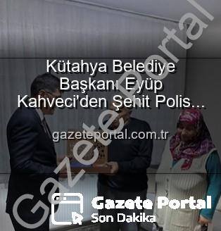 Eyüp Kahveci Alaattin Özdemir - Kütahya Belediye Başkanı Eyüp Kahveci'den Şehit Polis Alaattin Özdemir'in Ailesine Anlamlı Ziyaret: Vatan Borcu Unutulmuyor