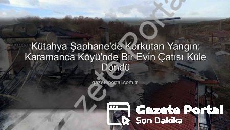 Kütahya Şaphane’de Korkutan Yangın: Karamanca Köyü’nde Bir Evin Çatısı Küle Döndü