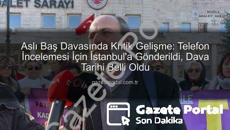 Aslı Baş Davasında Kritik Gelişme: Telefon İncelemesi İçin İstanbul’a Gönderildi, Dava Tarihi Belli Oldu