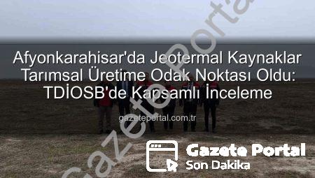 Afyonkarahisar’da Jeotermal Kaynaklar Tarımsal Üretime Odak Noktası Oldu: TDİOSB’de Kapsamlı İnceleme