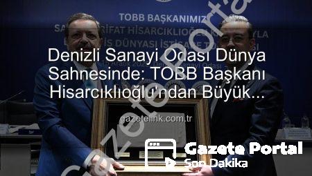 Denizli Sanayi Odası Dünya Podyumunda: Hisarcıklıoğlu’ndan Tarihi Başarıya Vurgu