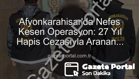 Afyonkarahisar’da Nefes Kesen Operasyon: 27 Yıl Hapis Cezasıyla Aranan Şahıs Polisin Dikkatli Takibiyle Yakalandı!