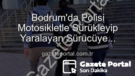 Bodrum’da Polisi Motosikletle Sürükleyip Yaralayan Sürücüye Tutuklama Şoku!