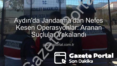 Aydın’da Jandarma’dan Nefes Kesen Operasyonlar: Aranan Suçlular Yakalandı