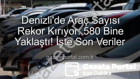Denizli’de Araç Sayısı Rekor Kırıyor: 580 Bine Yaklaştı! İşte Son Veriler