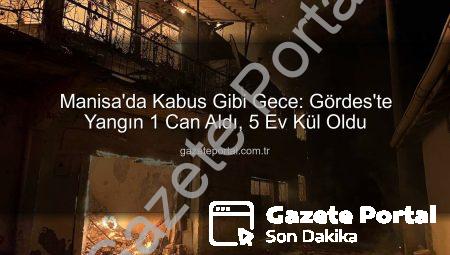 Manisa’da Kabus Gibi Gece: Gördes’te Yangın 1 Can Aldı, 5 Ev Kül Oldu