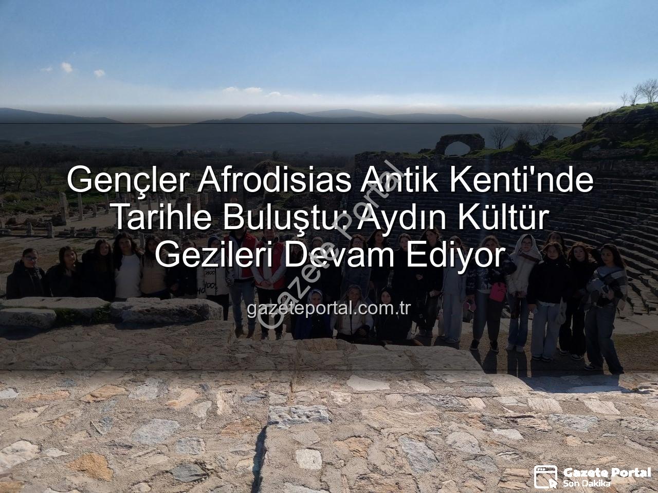 Afrodisias Antik Kenti - Gençler Afrodisias Antik Kenti'nde Tarihle Buluştu: Aydın Kültür Gezileri Devam Ediyor