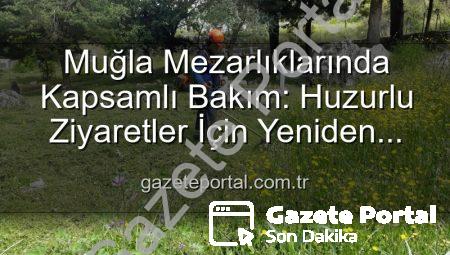 Muğla Mezarlıklarında Kapsamlı Bakım: Huzurlu Ziyaretler İçin Yeniden Düzenleniyor