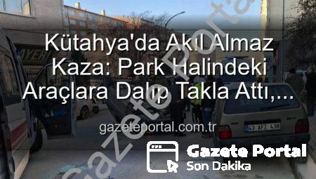 Kütahya’da Akıl Almaz Kaza: Park Halindeki Araçlara Dalıp Takla Attı, 2 Kişi Yaralandı