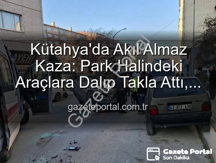 Kütahya trafik kazası - Kütahya'da Akıl Almaz Kaza: Park Halindeki Araçlara Dalıp Takla Attı, 2 Kişi Yaralandı