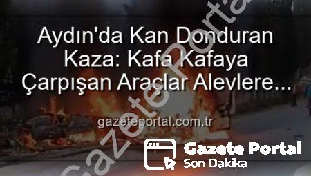 Aydın’da Kan Donduran Kaza: Kafa Kafaya Çarpışan Araçlar Alevlere Teslim Oldu, 2 Yaralı!