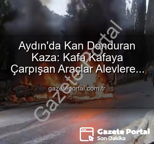 Aydın kaza - Aydın'da Kan Donduran Kaza: Kafa Kafaya Çarpışan Araçlar Alevlere Teslim Oldu, 2 Yaralı!