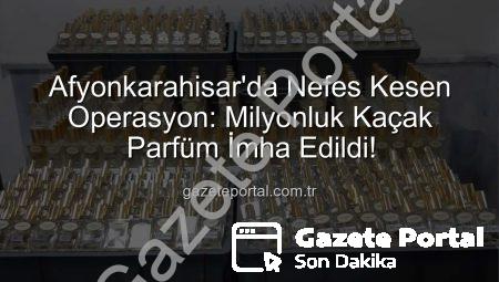 Afyonkarahisar’da Nefes Kesen Operasyon: Milyonluk Kaçak Parfüm İmha Edildi!