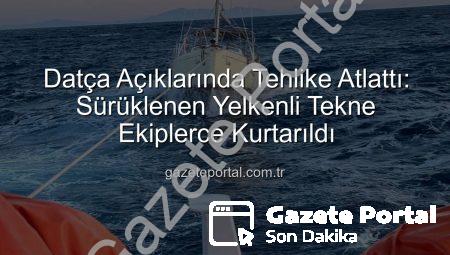 Datça Açıklarında Tehlike Atlattı: Sürüklenen Yelkenli Tekne Ekiplerce Kurtarıldı