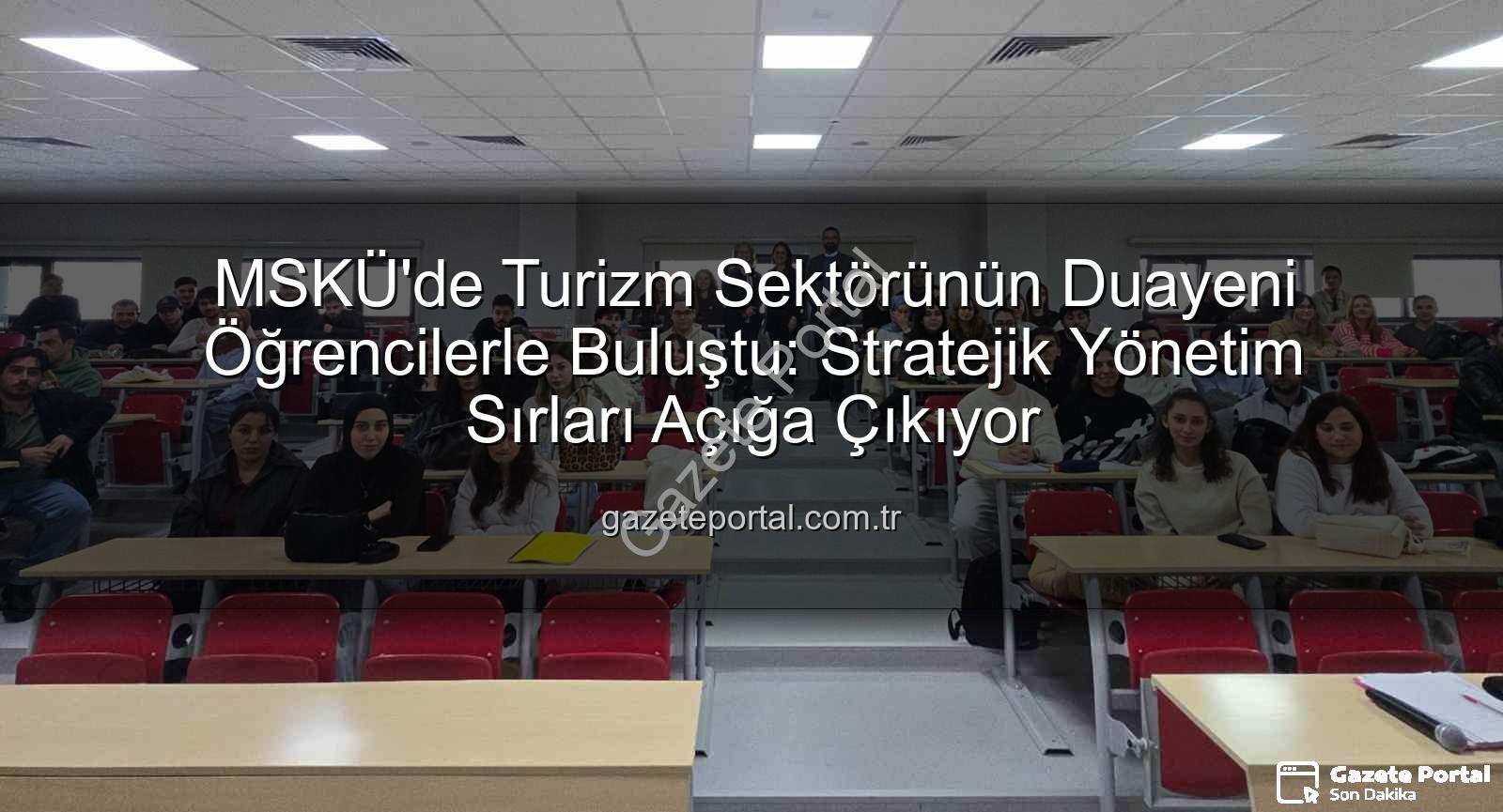 turizm sektörü deneyimi - MSKÜ'de Turizm Sektörünün Duayeni Öğrencilerle Buluştu: Stratejik Yönetim Sırları Açığa Çıkıyor