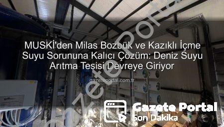 MUSKİ’den Milas Bozbük ve Kazıklı İçme Suyu Sorununa Kalıcı Çözüm: Deniz Suyu Arıtma Tesisi Devreye Giriyor