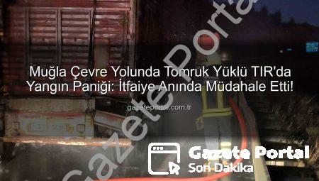 Muğla Çevre Yolunda Tomruk Yüklü TIR’da Yangın Paniği: İtfaiye Anında Müdahale Etti!