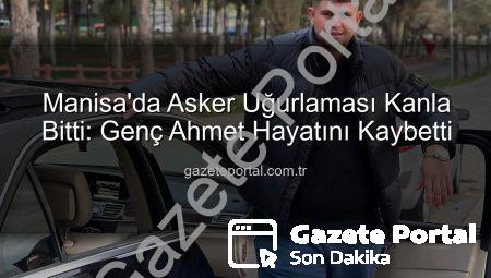 Manisa’da Asker Uğurlaması Kanla Bitti: Genç Ahmet Hayatını Kaybetti