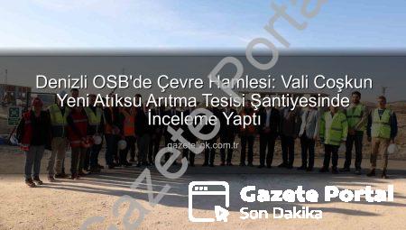 Denizli OSB’de Çevre Hamlesi: Vali Coşkun, Dev Arıtma Tesisi Şantiyesini Yerinde İnceledi