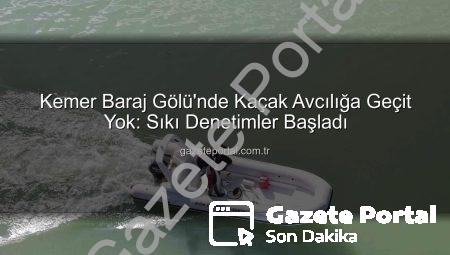 Kemer Baraj Gölü’nde Kaçak Avcılığa Geçit Yok: Sıkı Denetimler Başladı