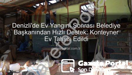 Denizli’de Ev Yangını Sonrası Belediye Başkanından Hızlı Destek: Konteyner Ev Tahsis Edildi