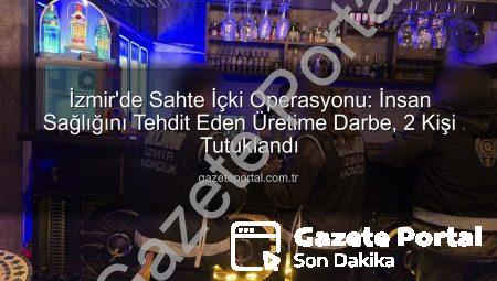 İzmir’de Sahte İçki Operasyonu: İnsan Sağlığını Tehdit Eden Üretime Darbe, 2 Kişi Tutuklandı