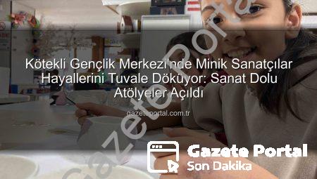 Kötekli Gençlik Merkezi’nde Minik Sanatçılar Hayallerini Tuvale Döküyor: Sanat Dolu Atölyeler Açıldı