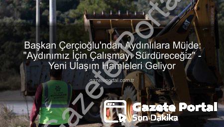 Başkan Çerçioğlu’ndan Aydınlılara Müjde: “Aydınımız İçin Çalışmayı Sürdüreceğiz” – Yeni Ulaşım Hamleleri Geliyor