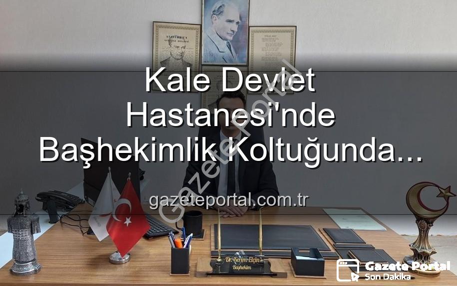 Kale Devlet Hastanesi - Kale Devlet Hastanesi'nde Başhekimlik Koltuğunda Genç Bir İsim: Dr. Kerim Elçin Göreve Başladı