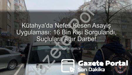 Kütahya’da Nefes Kesen Asayiş Uygulaması: 16 Bin Kişi Sorgulandı, Suçlulara Ağır Darbe!