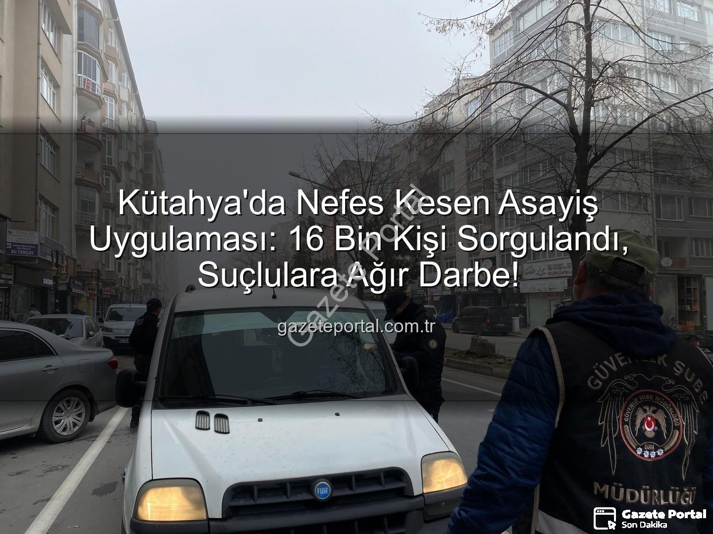 Kütahya asayiş uygulaması - Kütahya'da Nefes Kesen Asayiş Uygulaması: 16 Bin Kişi Sorgulandı, Suçlulara Ağır Darbe!