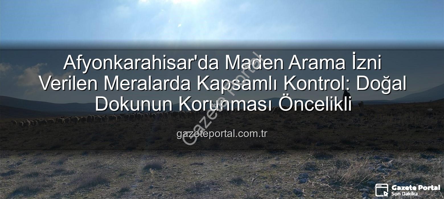 maden arama izinli meralar - Afyonkarahisar'da Maden Arama İzni Verilen Meralarda Kapsamlı Kontrol: Doğal Dokunun Korunması Öncelikli