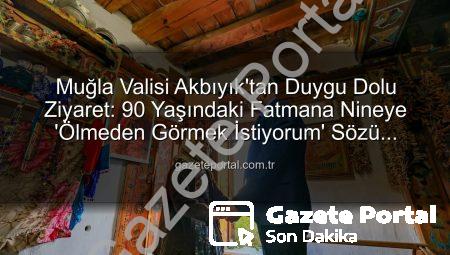 Muğla Valisi Akbıyık’tan Duygu Dolu Ziyaret: 90 Yaşındaki Fatmana Nineye ‘Ölmeden Görmek İstiyorum’ Sözü Yerine Getirildi