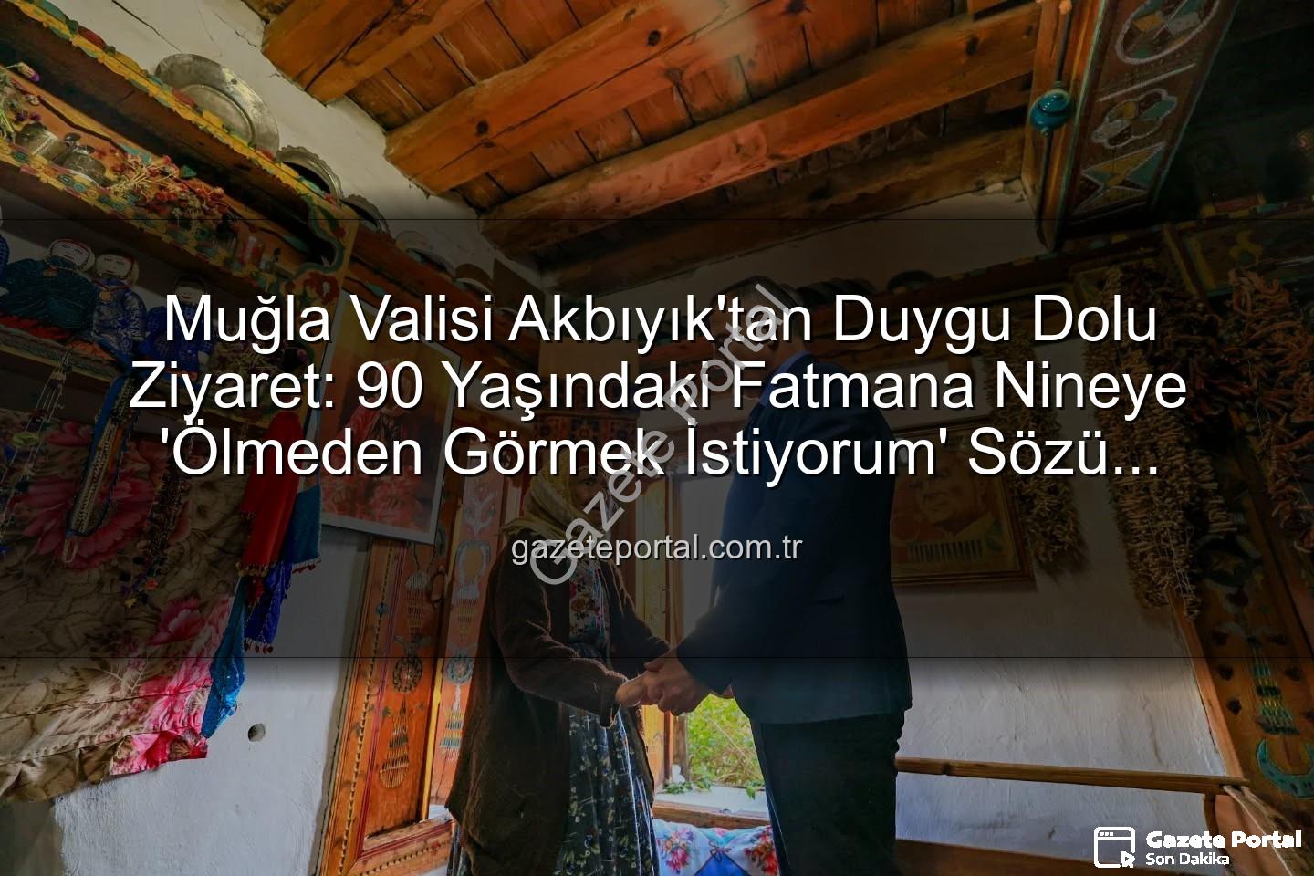 Muğla Valisi Fatmana Nine - Muğla Valisi Akbıyık'tan Duygu Dolu Ziyaret: 90 Yaşındaki Fatmana Nineye 'Ölmeden Görmek İstiyorum' Sözü Yerine Getirildi