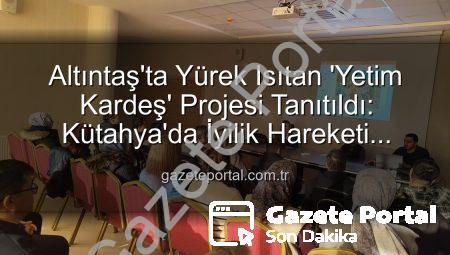 Altıntaş’ta Yürek Isıtan ‘Yetim Kardeş’ Projesi Tanıtıldı: Kütahya’da İyilik Hareketi Başlıyor