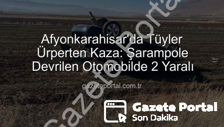 Afyonkarahisar’da Tüyler Ürperten Kaza: Şarampole Devrilen Otomobilde 2 Yaralı