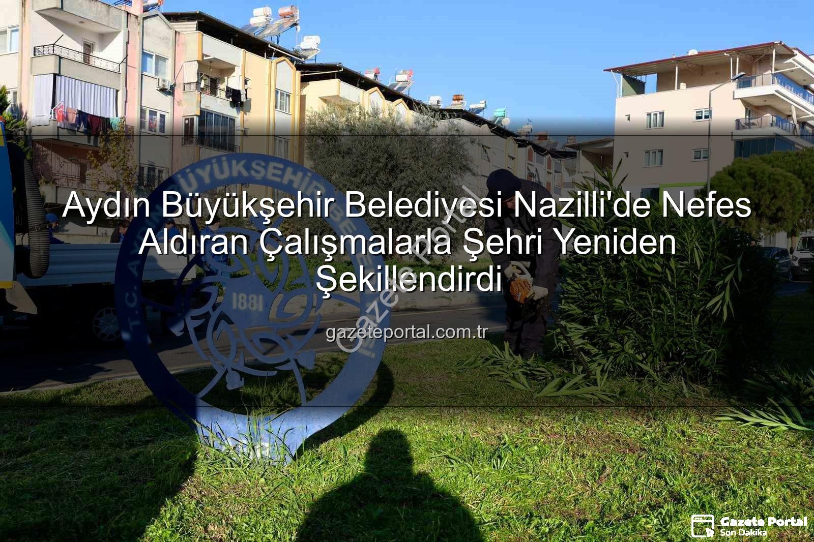 Nazilli temizlik ve bakım - Aydın Büyükşehir Belediyesi Nazilli'de Nefes Aldıran Çalışmalarla Şehri Yeniden Şekillendirdi