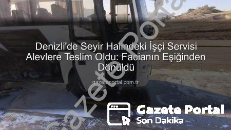 Denizli’de Seyir Halindeki İşçi Servisi Alevlere Teslim Oldu: Facianın Eşiğinden Dönüldü