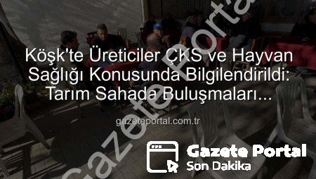 Köşk’te Üreticiler ÇKS ve Hayvan Sağlığı Konusunda Bilgilendirildi: Tarım Sahada Buluşmaları Devam Ediyor