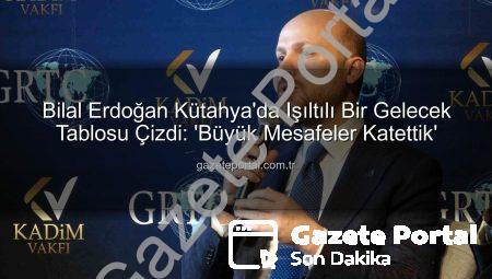 Bilal Erdoğan Kütahya’da Işıltılı Bir Gelecek Tablosu Çizdi: ‘Büyük Mesafeler Katettik’